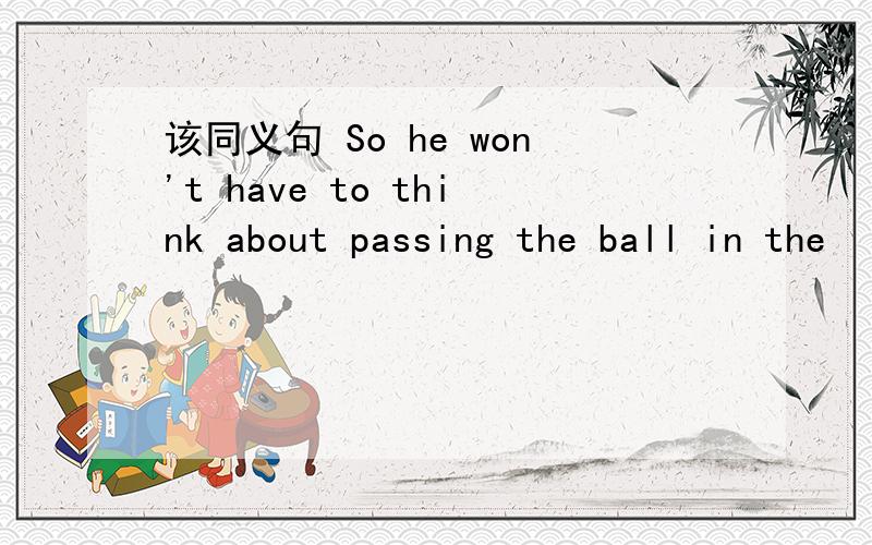 该同义句 So he won't have to think about passing the ball in the