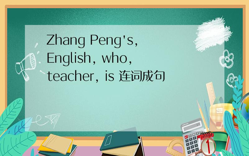 Zhang Peng's, English, who, teacher, is 连词成句