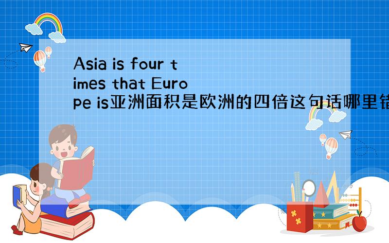 Asia is four times that Europe is亚洲面积是欧洲的四倍这句话哪里错了