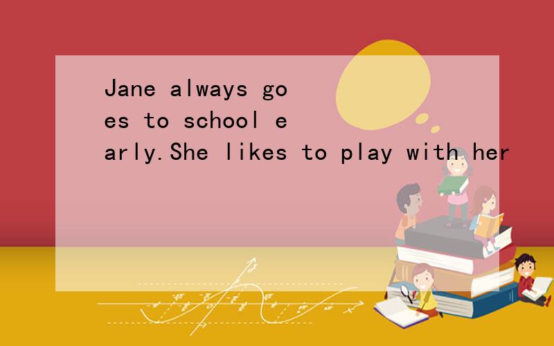 Jane always goes to school early.She likes to play with her