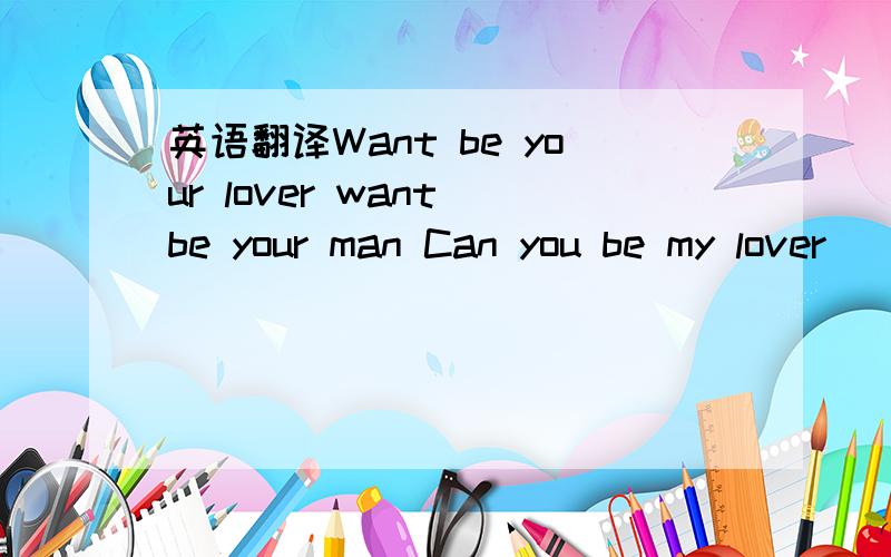 英语翻译Want be your lover want be your man Can you be my lover