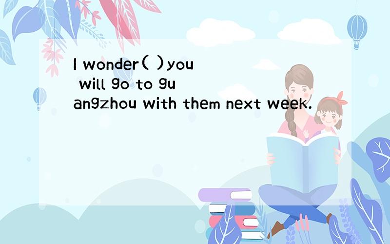 I wonder( )you will go to guangzhou with them next week.