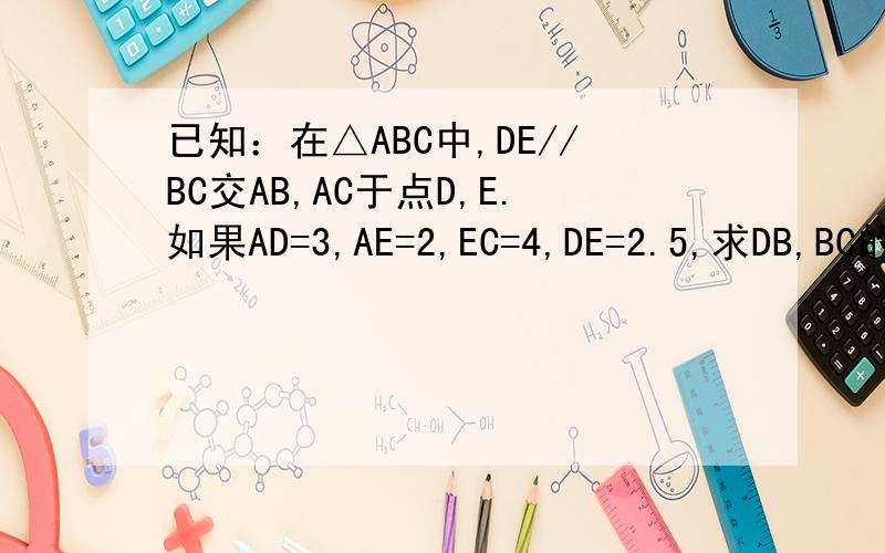 已知：在△ABC中,DE//BC交AB,AC于点D,E.如果AD=3,AE=2,EC=4,DE=2.5,求DB,BC的长