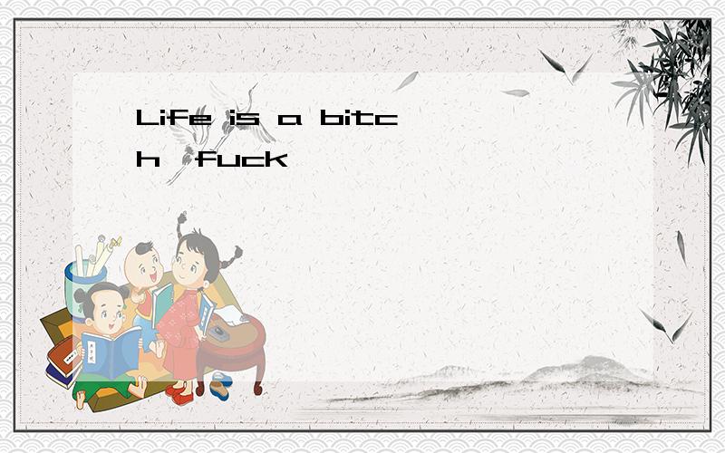 Life is a bitch,fuck