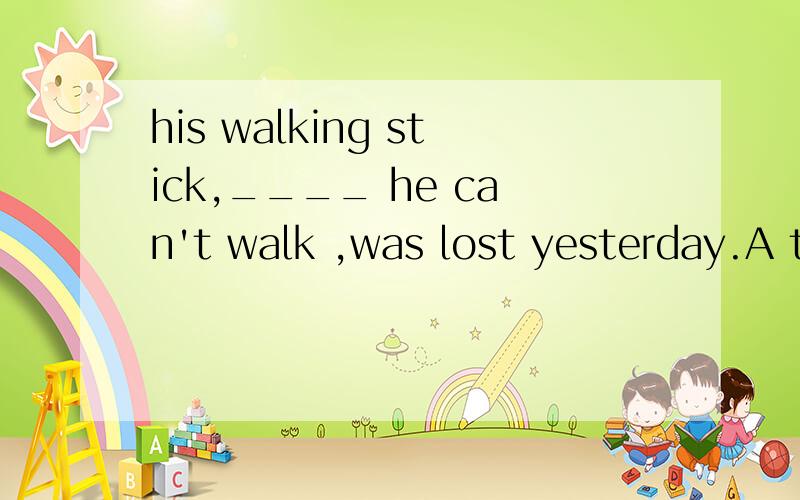 his walking stick,____ he can't walk ,was lost yesterday.A t