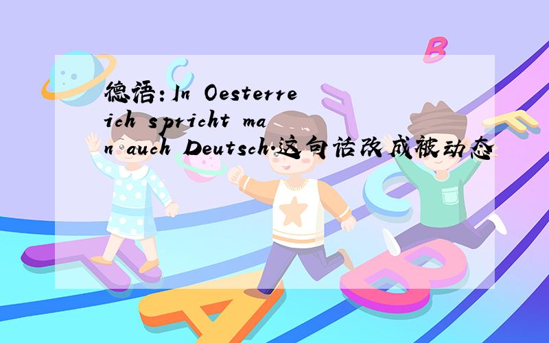 德语：In Oesterreich spricht man auch Deutsch.这句话改成被动态
