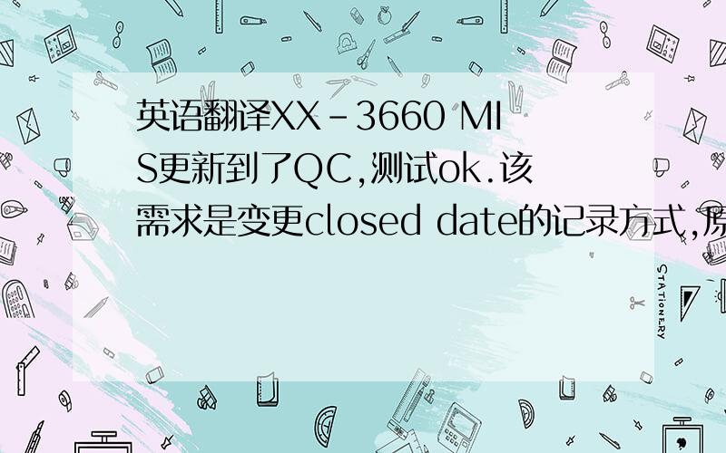 英语翻译XX-3660 MIS更新到了QC,测试ok.该需求是变更closed date的记录方式,原来是系统正常作业时