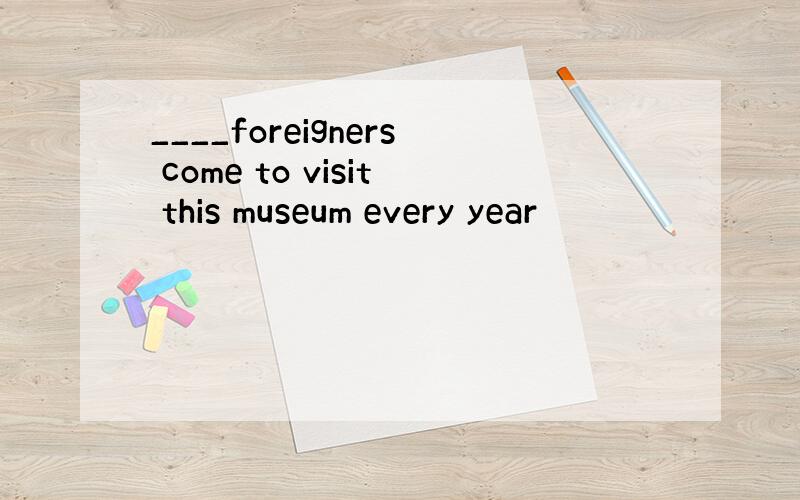 ____foreigners come to visit this museum every year