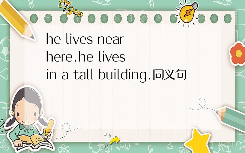 he lives near here.he lives in a tall building.同义句