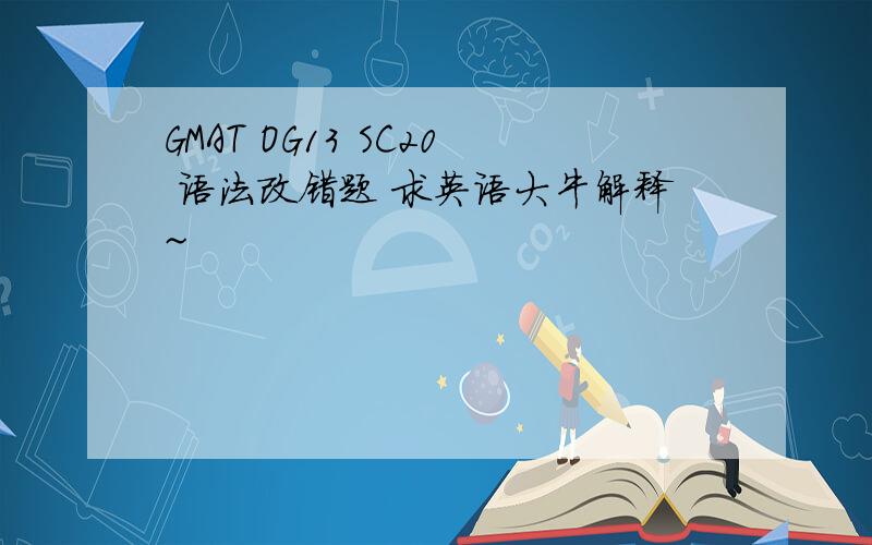 GMAT OG13 SC20 语法改错题 求英语大牛解释~
