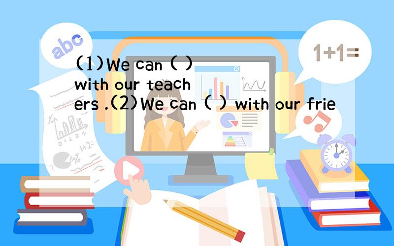 (1)We can ( ) with our teachers .(2)We can ( ) with our frie