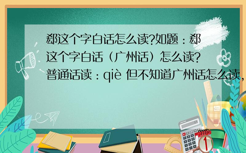 郄这个字白话怎么读?如题：郄这个字白话（广州话）怎么读?普通话读：qiè 但不知道广州话怎么读,有知道的朋友麻烦告诉一下