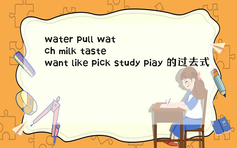 water pull watch milk taste want like pick study piay 的过去式