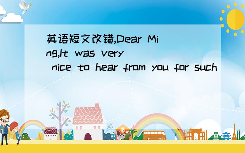 英语短文改错,Dear Ming,It was very nice to hear from you for such