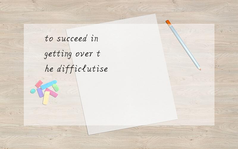 to succeed in getting over the difficlutise
