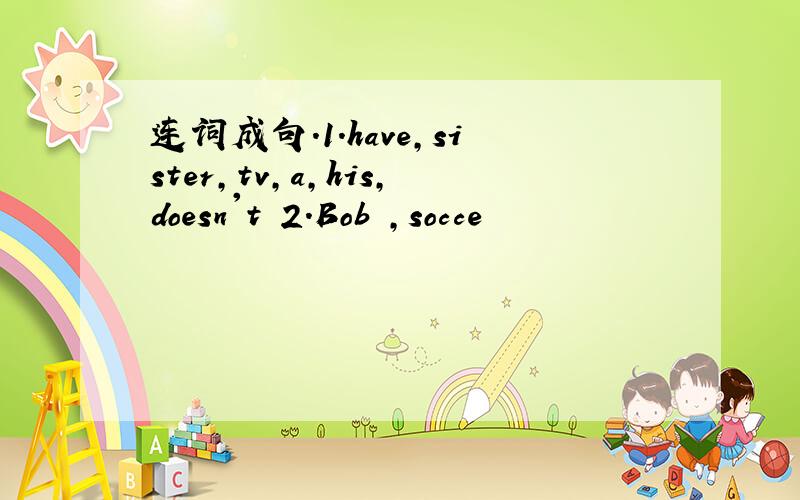连词成句.1.have,sister,tv,a,his,doesn't 2.Bob ,socce