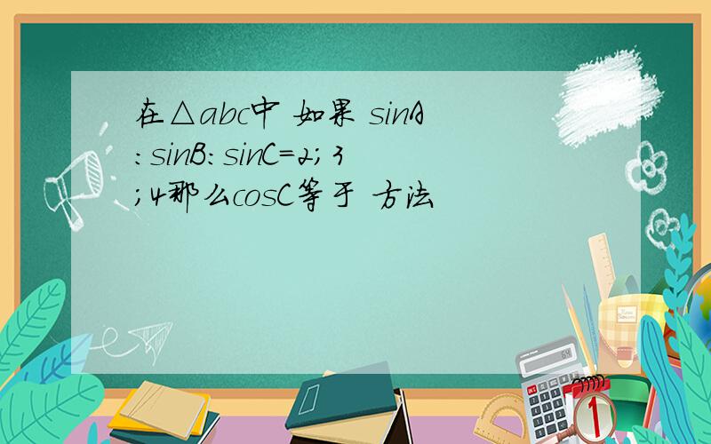 在△abc中 如果 sinA:sinB:sinC=2;3;4那么cosC等于 方法