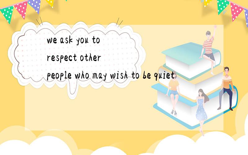 we ask you to respect other people who may wish to be quiet