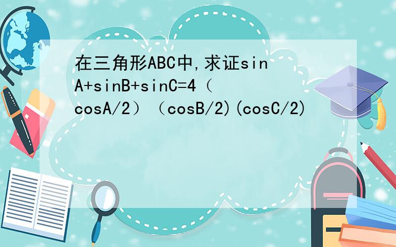 在三角形ABC中,求证sinA+sinB+sinC=4（cosA/2）（cosB/2)(cosC/2)