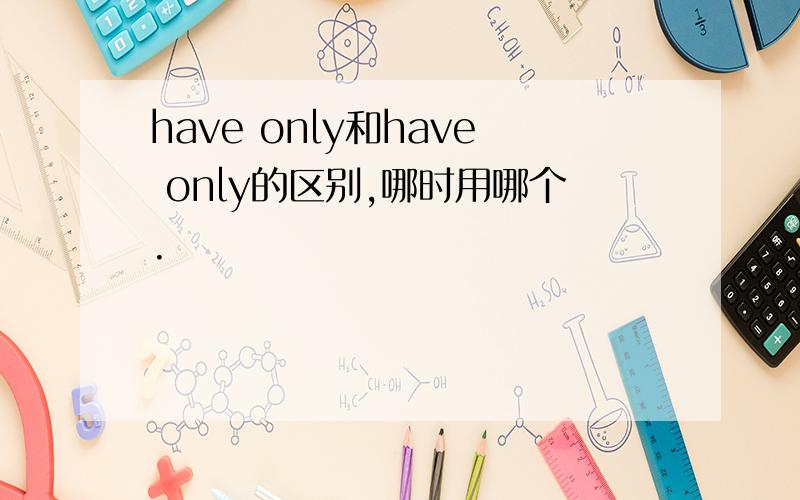 have only和have only的区别,哪时用哪个.