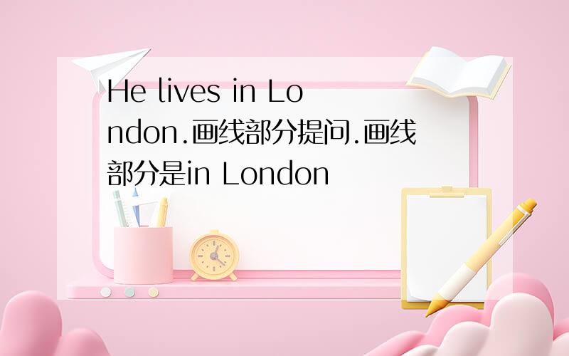 He lives in London.画线部分提问.画线部分是in London