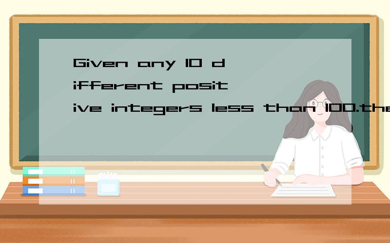 Given any 10 different positive integers less than 100.there