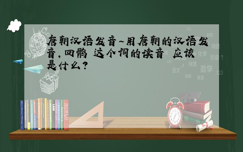唐朝汉语发音～用唐朝的汉语发音,回鹘 这个词的读音 应该是什么?