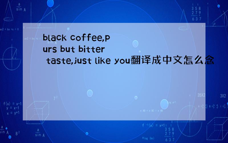 black coffee,purs but bitter taste,just like you翻译成中文怎么念