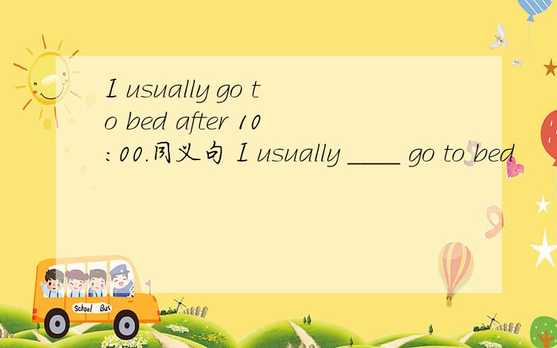 I usually go to bed after 10:00.同义句 I usually ____ go to bed