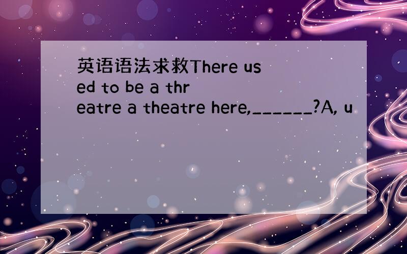 英语语法求救There used to be a threatre a theatre here,______?A, u