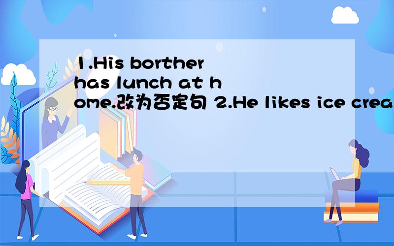 1.His borther has lunch at home.改为否定句 2.He likes ice cream v