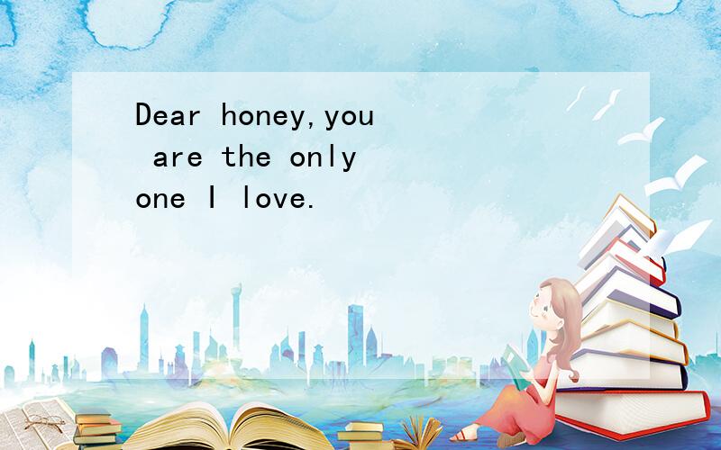 Dear honey,you are the only one I love.