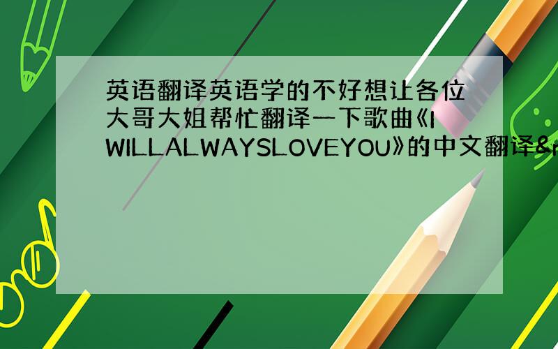 英语翻译英语学的不好想让各位大哥大姐帮忙翻译一下歌曲《IWILLALWAYSLOVEYOU》的中文翻译 &nb