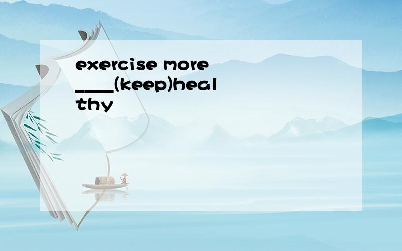 exercise more ____(keep)healthy
