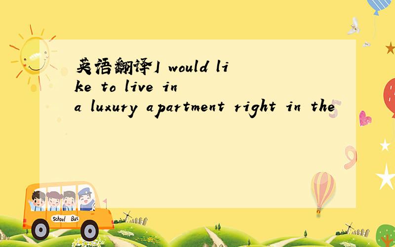 英语翻译I would like to live in a luxury apartment right in the