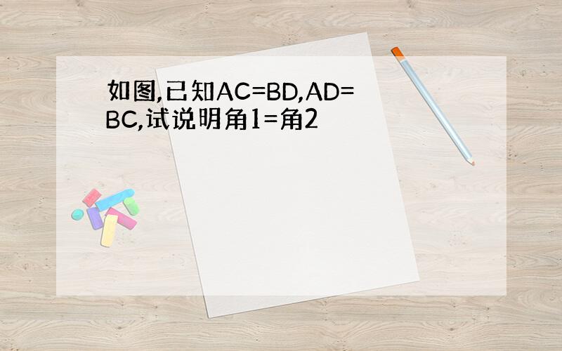 如图,已知AC=BD,AD=BC,试说明角1=角2