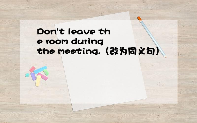 Don't leave the room during the meeting.（改为同义句）