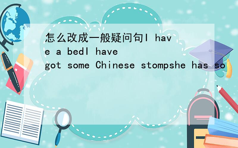 怎么改成一般疑问句I have a bedI have got some Chinese stompshe has so