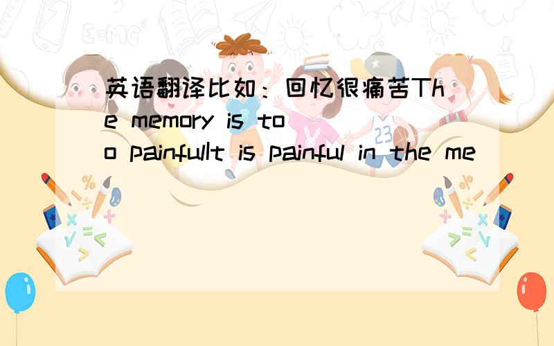 英语翻译比如：回忆很痛苦The memory is too painfulIt is painful in the me