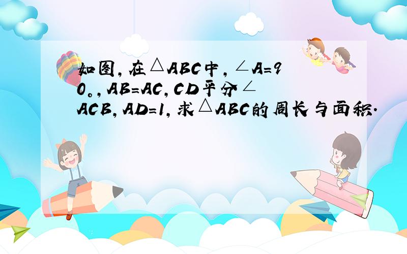 如图,在△ABC中,∠A=90°,AB＝AC,CD平分∠ACB,AD=1,求△ABC的周长与面积.