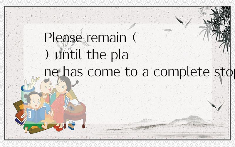 Please remain（）until the plane has come to a complete stop.