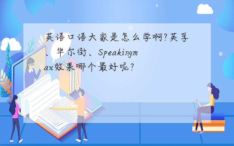 英语口语大家是怎么学啊?英孚、华尔街、Speakingmax效果哪个最好呢?