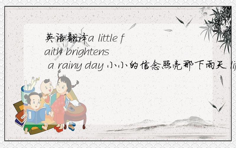 英语翻译a little faith brightens a rainy day 小小的信念照亮那下雨天 life is