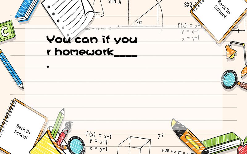 You can if your homework____.