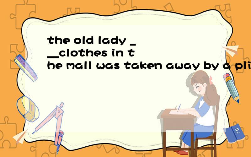 the old lady ___clothes in the mall was taken away by a plic