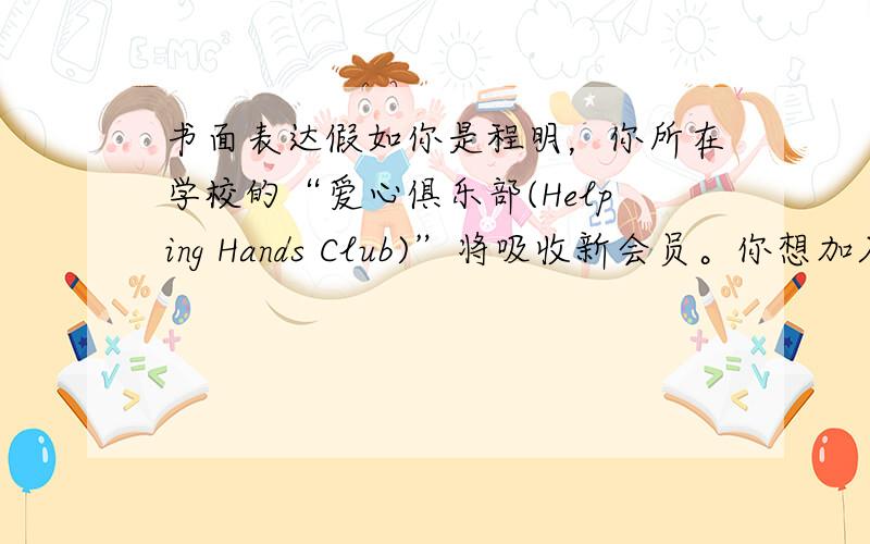 书面表达假如你是程明，你所在学校的“爱心俱乐部(Helping Hands Club)”将吸收新会员。你想加入该俱乐部。