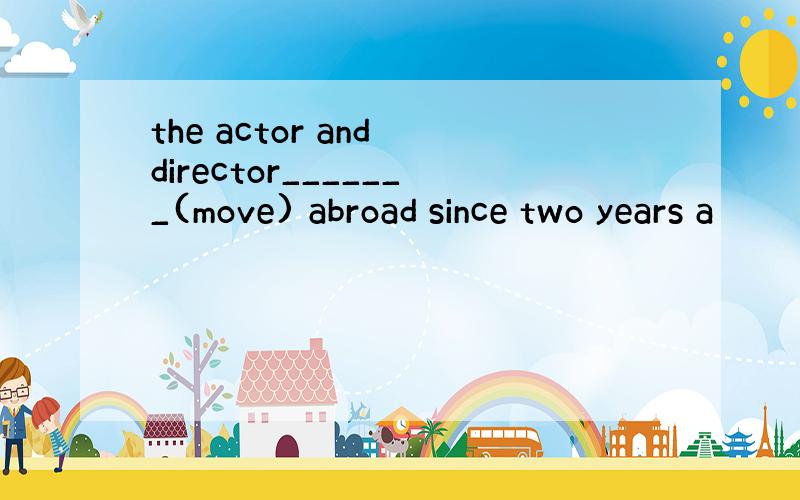 the actor and director_______(move) abroad since two years a