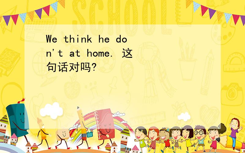 We think he don't at home. 这句话对吗?