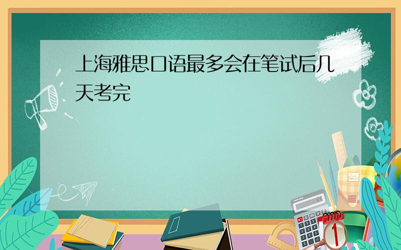 上海雅思口语最多会在笔试后几天考完