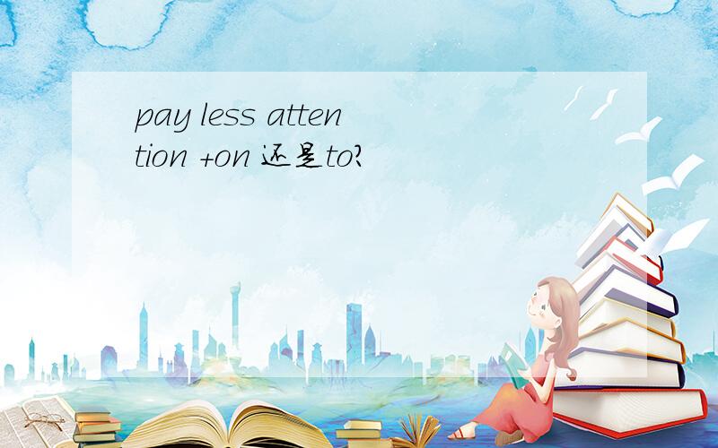 pay less attention +on 还是to?